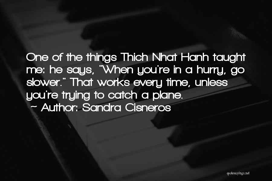 Sandra Cisneros Quotes: One Of The Things Thich Nhat Hanh Taught Me: He Says, When You're In A Hurry, Go Slower. That Works