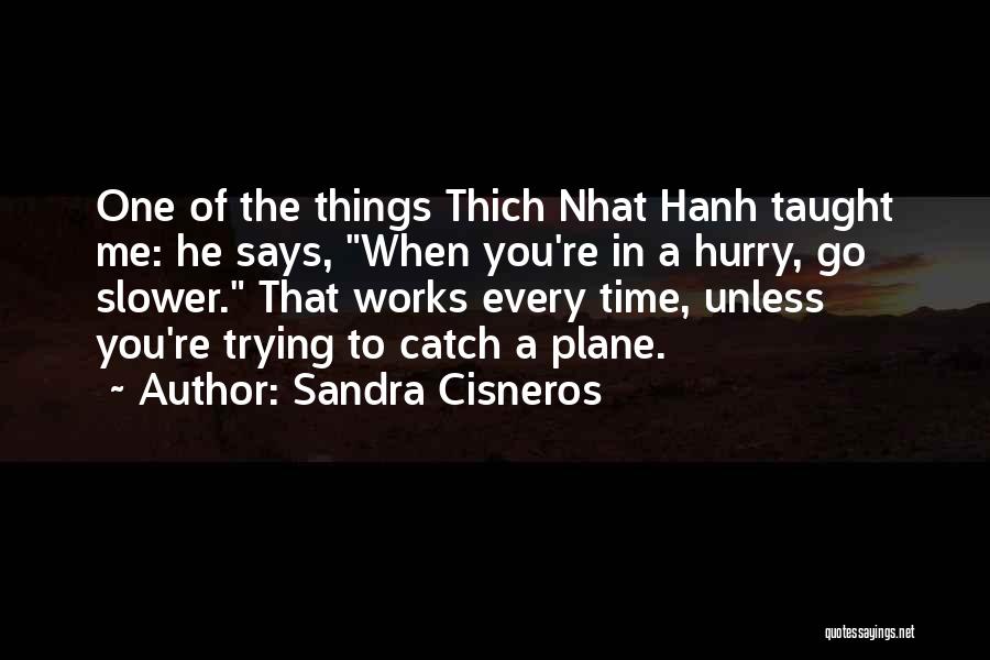 Sandra Cisneros Quotes: One Of The Things Thich Nhat Hanh Taught Me: He Says, When You're In A Hurry, Go Slower. That Works