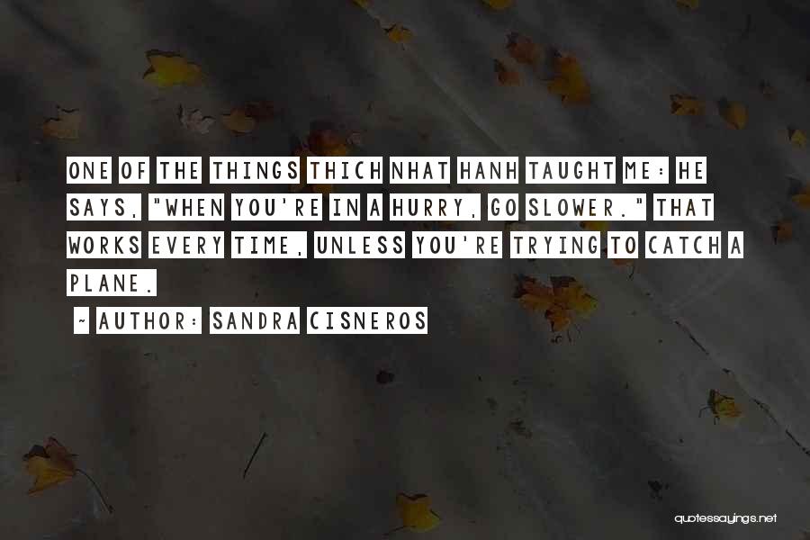 Sandra Cisneros Quotes: One Of The Things Thich Nhat Hanh Taught Me: He Says, When You're In A Hurry, Go Slower. That Works