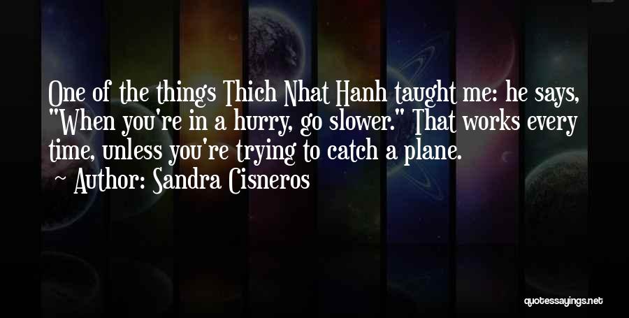 Sandra Cisneros Quotes: One Of The Things Thich Nhat Hanh Taught Me: He Says, When You're In A Hurry, Go Slower. That Works