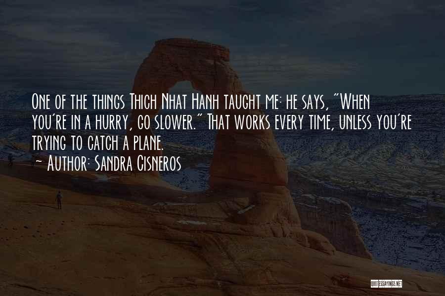 Sandra Cisneros Quotes: One Of The Things Thich Nhat Hanh Taught Me: He Says, When You're In A Hurry, Go Slower. That Works