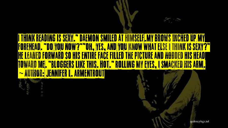 Jennifer L. Armentrout Quotes: I Think Reading Is Sexy. Daemon Smiled At Himself.my Brows Inched Up My Forehead. Do You Now?oh, Yes, And You