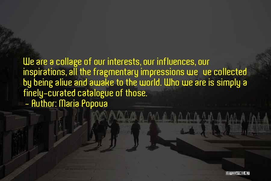 Maria Popova Quotes: We Are A Collage Of Our Interests, Our Influences, Our Inspirations, All The Fragmentary Impressions We've Collected By Being Alive