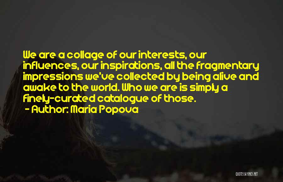 Maria Popova Quotes: We Are A Collage Of Our Interests, Our Influences, Our Inspirations, All The Fragmentary Impressions We've Collected By Being Alive