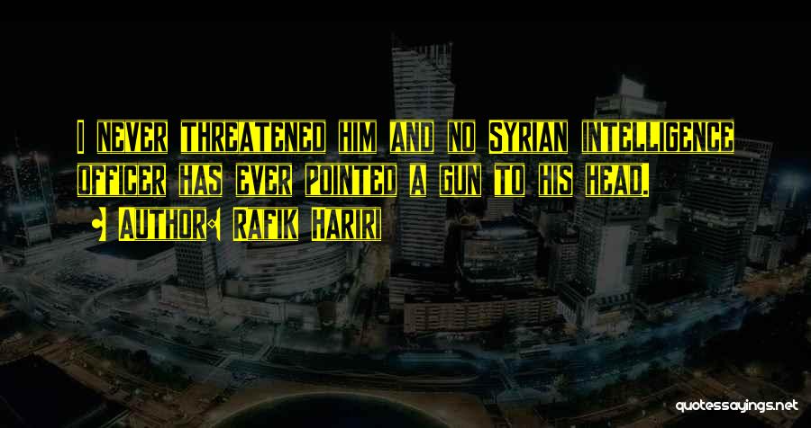 Rafik Hariri Quotes: I Never Threatened Him And No Syrian Intelligence Officer Has Ever Pointed A Gun To His Head.