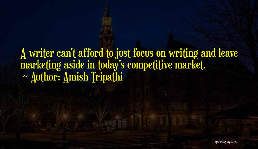 Amish Tripathi Quotes: A Writer Can't Afford To Just Focus On Writing And Leave Marketing Aside In Today's Competitive Market.