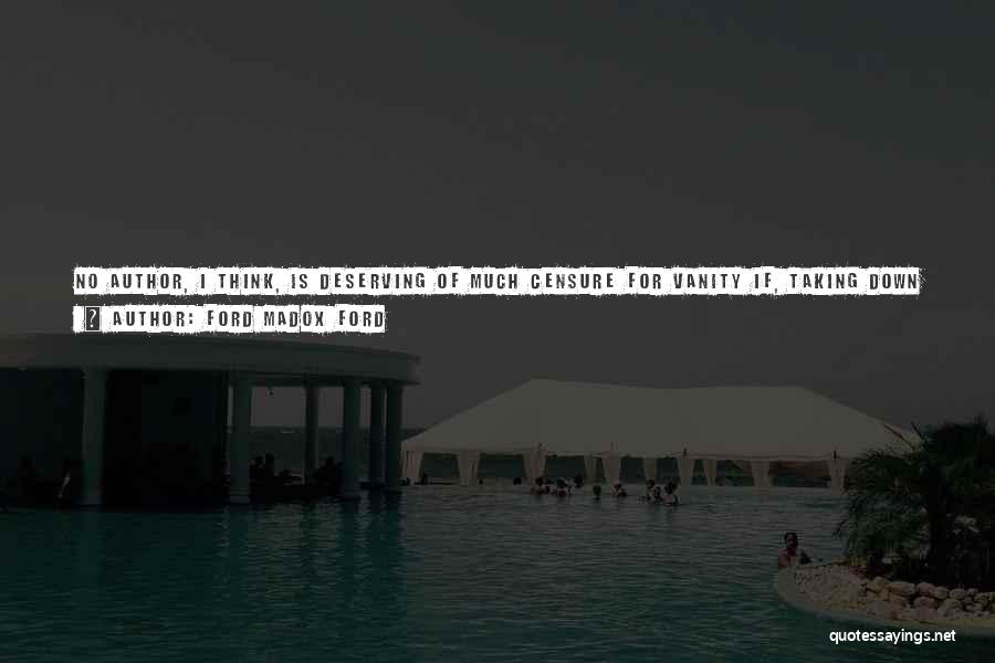 Ford Madox Ford Quotes: No Author, I Think, Is Deserving Of Much Censure For Vanity If, Taking Down One Of His Ten-year-old Books, He