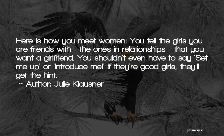 Julie Klausner Quotes: Here Is How You Meet Women: You Tell The Girls You Are Friends With - The Ones In Relationships -