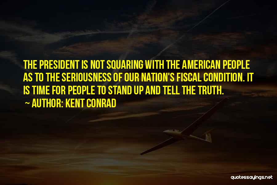 Kent Conrad Quotes: The President Is Not Squaring With The American People As To The Seriousness Of Our Nation's Fiscal Condition. It Is