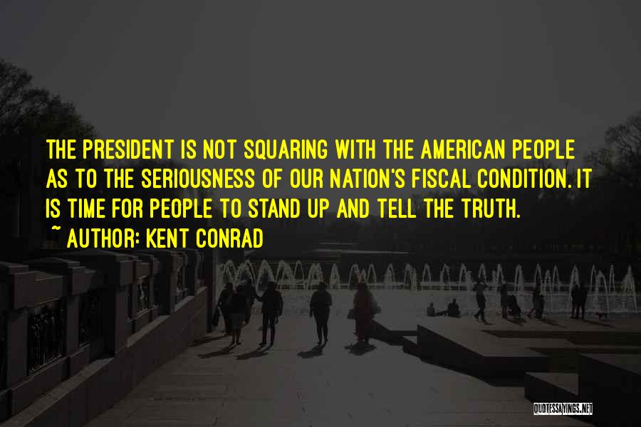 Kent Conrad Quotes: The President Is Not Squaring With The American People As To The Seriousness Of Our Nation's Fiscal Condition. It Is