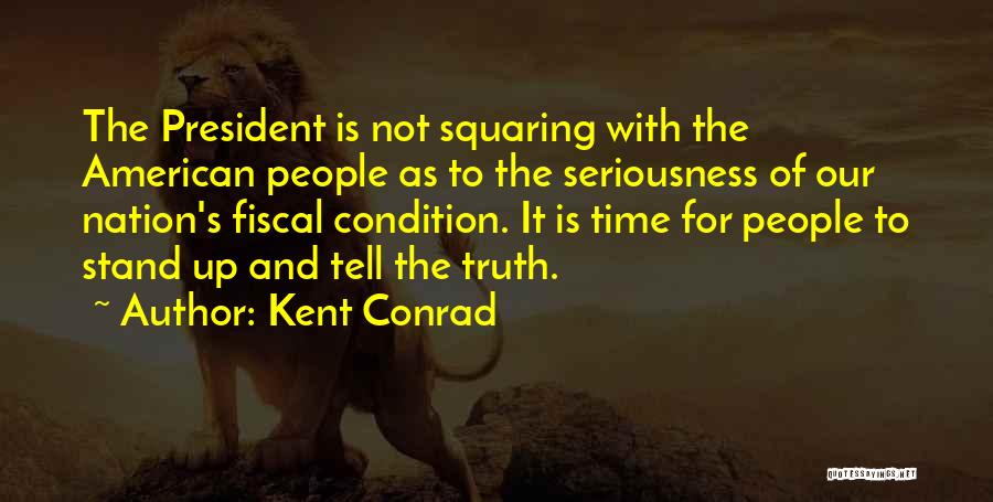 Kent Conrad Quotes: The President Is Not Squaring With The American People As To The Seriousness Of Our Nation's Fiscal Condition. It Is