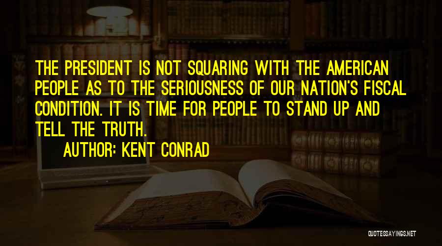 Kent Conrad Quotes: The President Is Not Squaring With The American People As To The Seriousness Of Our Nation's Fiscal Condition. It Is