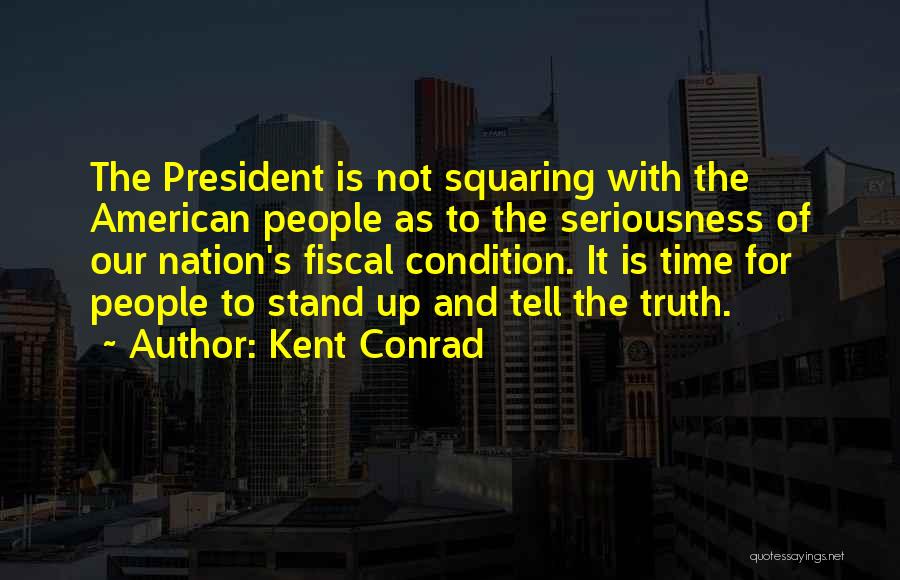 Kent Conrad Quotes: The President Is Not Squaring With The American People As To The Seriousness Of Our Nation's Fiscal Condition. It Is