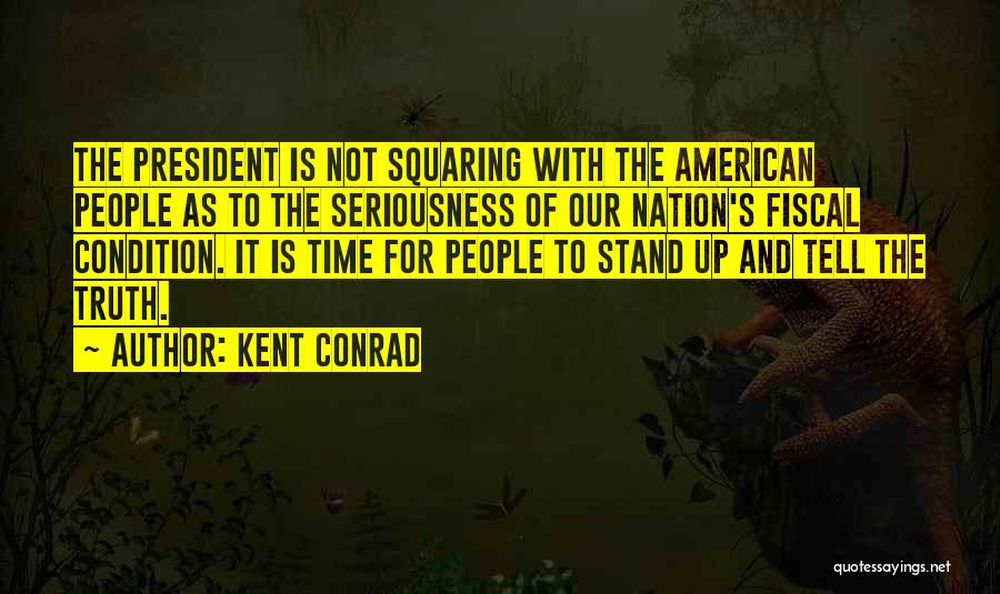 Kent Conrad Quotes: The President Is Not Squaring With The American People As To The Seriousness Of Our Nation's Fiscal Condition. It Is