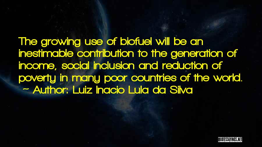 Luiz Inacio Lula Da Silva Quotes: The Growing Use Of Biofuel Will Be An Inestimable Contribution To The Generation Of Income, Social Inclusion And Reduction Of