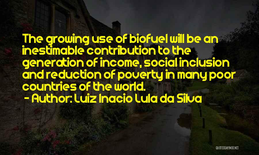 Luiz Inacio Lula Da Silva Quotes: The Growing Use Of Biofuel Will Be An Inestimable Contribution To The Generation Of Income, Social Inclusion And Reduction Of