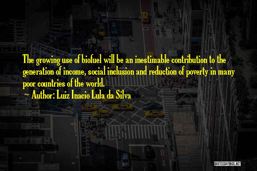 Luiz Inacio Lula Da Silva Quotes: The Growing Use Of Biofuel Will Be An Inestimable Contribution To The Generation Of Income, Social Inclusion And Reduction Of