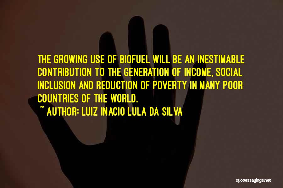 Luiz Inacio Lula Da Silva Quotes: The Growing Use Of Biofuel Will Be An Inestimable Contribution To The Generation Of Income, Social Inclusion And Reduction Of