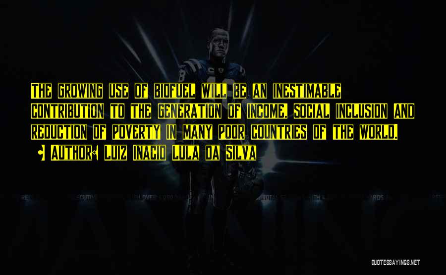 Luiz Inacio Lula Da Silva Quotes: The Growing Use Of Biofuel Will Be An Inestimable Contribution To The Generation Of Income, Social Inclusion And Reduction Of