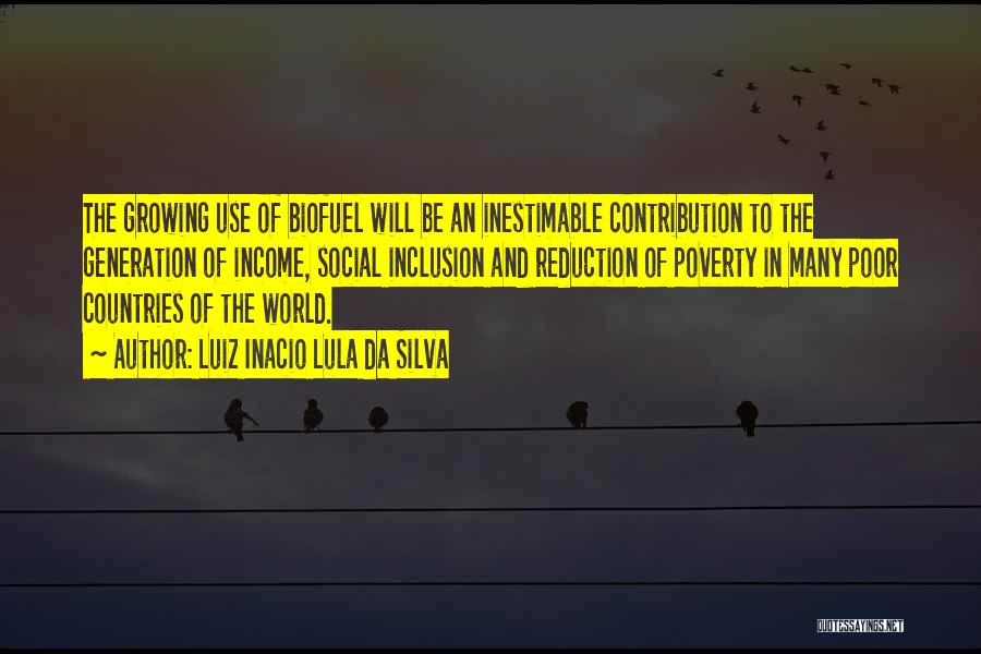 Luiz Inacio Lula Da Silva Quotes: The Growing Use Of Biofuel Will Be An Inestimable Contribution To The Generation Of Income, Social Inclusion And Reduction Of