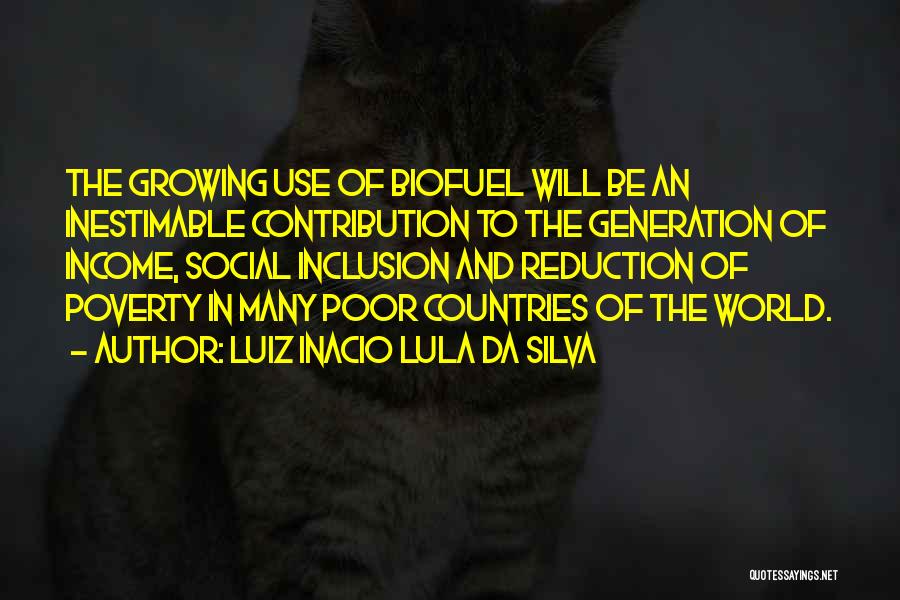 Luiz Inacio Lula Da Silva Quotes: The Growing Use Of Biofuel Will Be An Inestimable Contribution To The Generation Of Income, Social Inclusion And Reduction Of