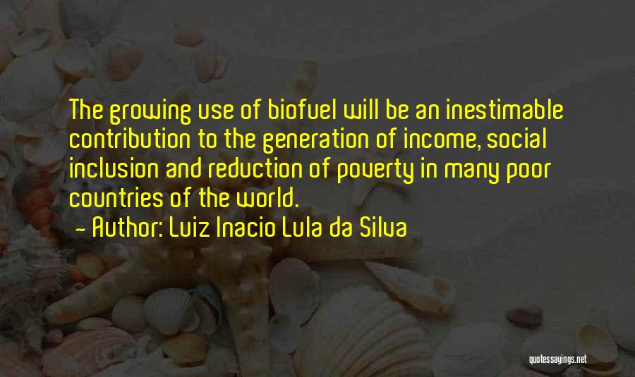 Luiz Inacio Lula Da Silva Quotes: The Growing Use Of Biofuel Will Be An Inestimable Contribution To The Generation Of Income, Social Inclusion And Reduction Of