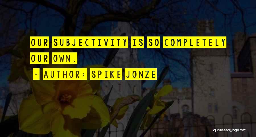 Spike Jonze Quotes: Our Subjectivity Is So Completely Our Own.