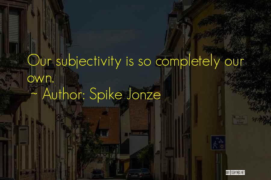 Spike Jonze Quotes: Our Subjectivity Is So Completely Our Own.