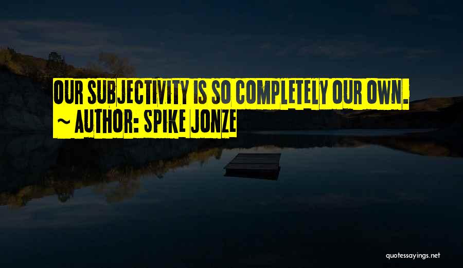 Spike Jonze Quotes: Our Subjectivity Is So Completely Our Own.