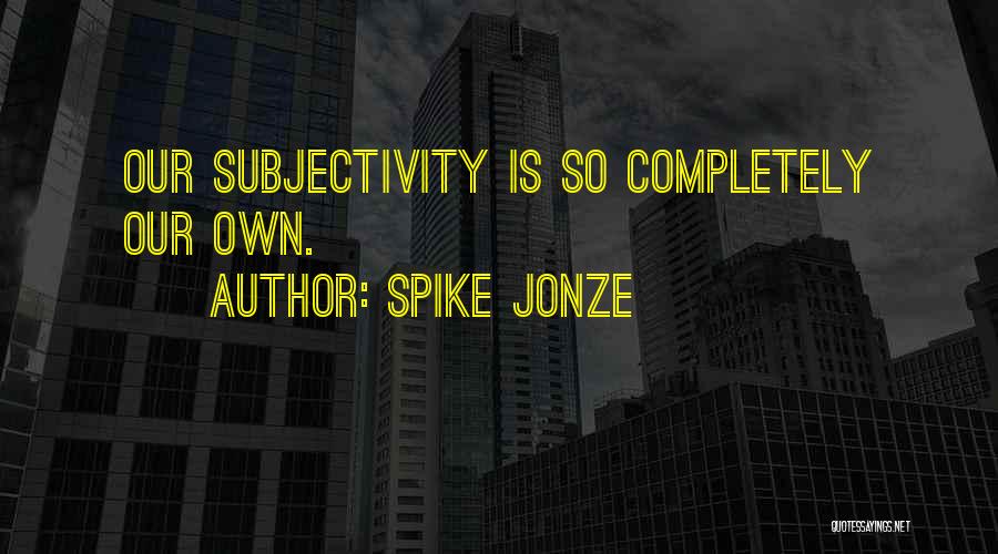 Spike Jonze Quotes: Our Subjectivity Is So Completely Our Own.