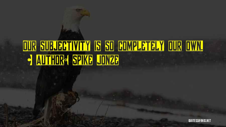Spike Jonze Quotes: Our Subjectivity Is So Completely Our Own.