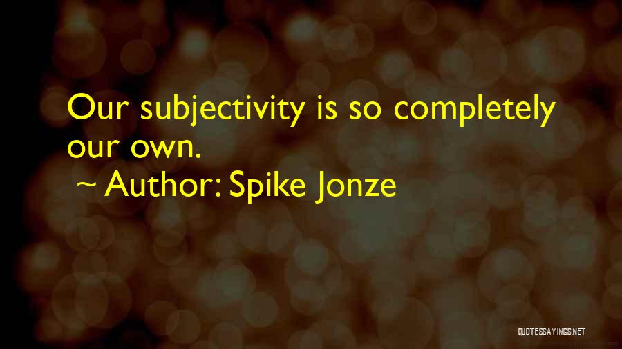 Spike Jonze Quotes: Our Subjectivity Is So Completely Our Own.