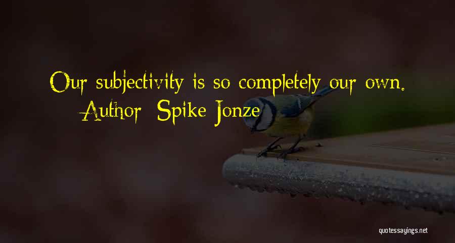 Spike Jonze Quotes: Our Subjectivity Is So Completely Our Own.