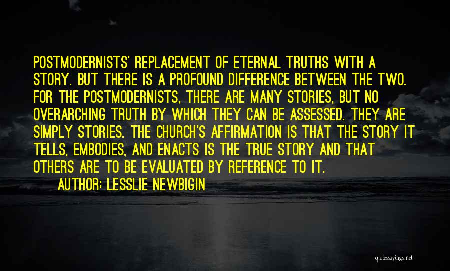 Lesslie Newbigin Quotes: Postmodernists' Replacement Of Eternal Truths With A Story. But There Is A Profound Difference Between The Two. For The Postmodernists,