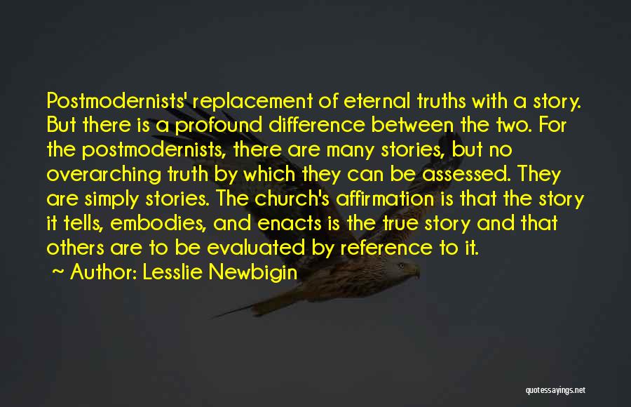 Lesslie Newbigin Quotes: Postmodernists' Replacement Of Eternal Truths With A Story. But There Is A Profound Difference Between The Two. For The Postmodernists,