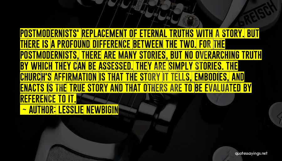 Lesslie Newbigin Quotes: Postmodernists' Replacement Of Eternal Truths With A Story. But There Is A Profound Difference Between The Two. For The Postmodernists,