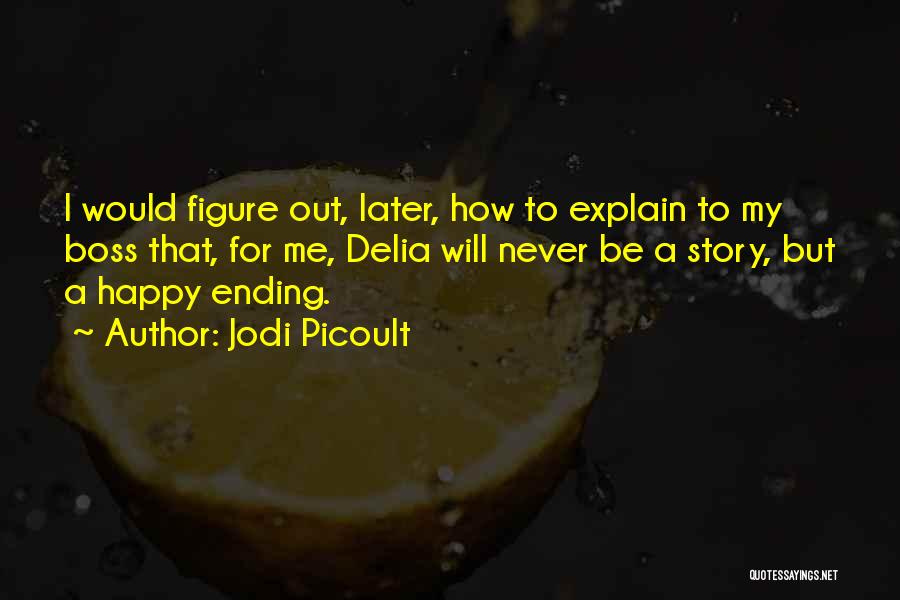 Jodi Picoult Quotes: I Would Figure Out, Later, How To Explain To My Boss That, For Me, Delia Will Never Be A Story,