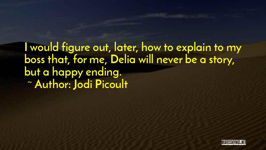 Jodi Picoult Quotes: I Would Figure Out, Later, How To Explain To My Boss That, For Me, Delia Will Never Be A Story,