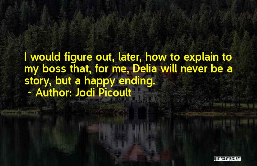 Jodi Picoult Quotes: I Would Figure Out, Later, How To Explain To My Boss That, For Me, Delia Will Never Be A Story,