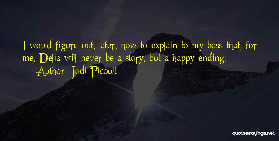 Jodi Picoult Quotes: I Would Figure Out, Later, How To Explain To My Boss That, For Me, Delia Will Never Be A Story,