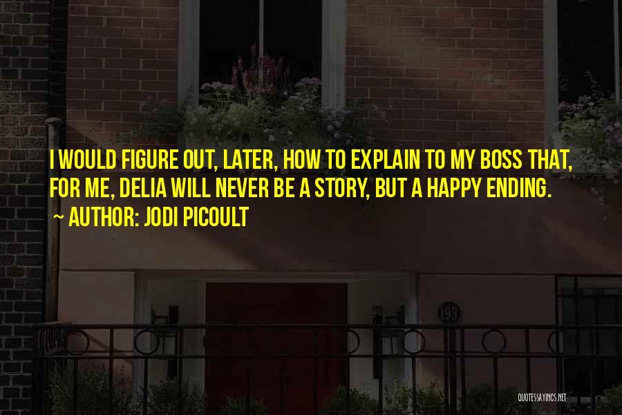 Jodi Picoult Quotes: I Would Figure Out, Later, How To Explain To My Boss That, For Me, Delia Will Never Be A Story,