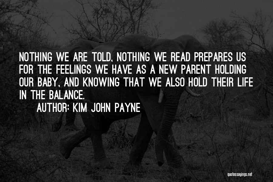 Kim John Payne Quotes: Nothing We Are Told, Nothing We Read Prepares Us For The Feelings We Have As A New Parent Holding Our