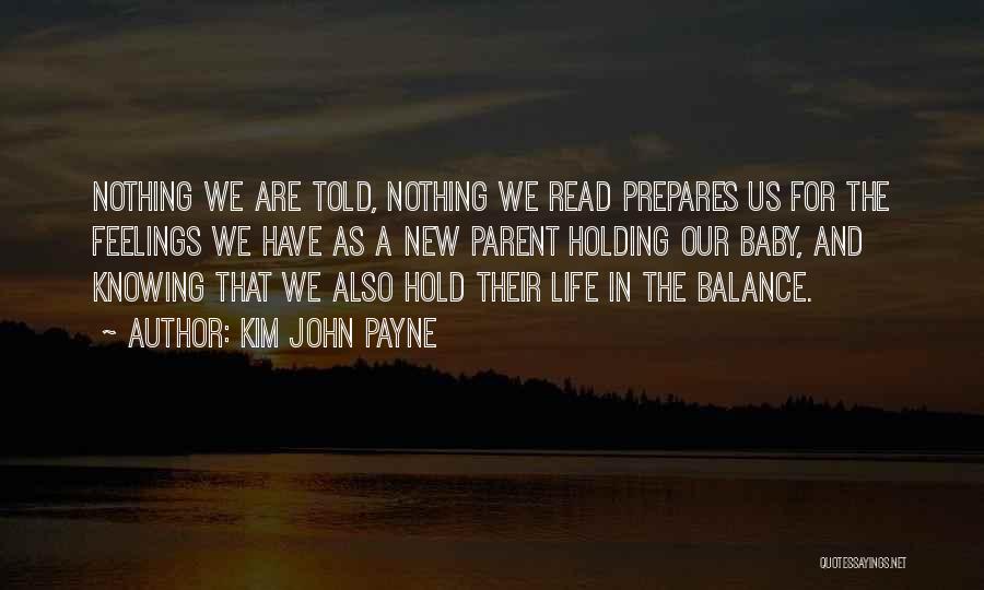 Kim John Payne Quotes: Nothing We Are Told, Nothing We Read Prepares Us For The Feelings We Have As A New Parent Holding Our