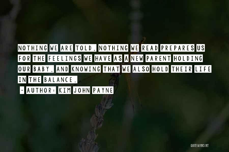 Kim John Payne Quotes: Nothing We Are Told, Nothing We Read Prepares Us For The Feelings We Have As A New Parent Holding Our