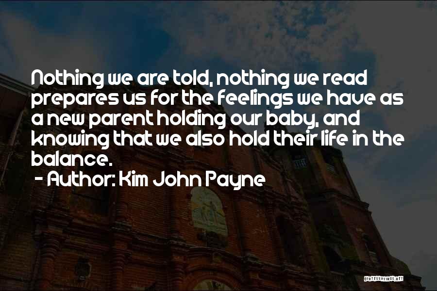 Kim John Payne Quotes: Nothing We Are Told, Nothing We Read Prepares Us For The Feelings We Have As A New Parent Holding Our