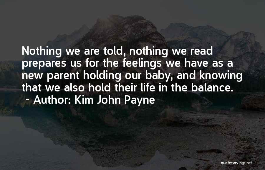 Kim John Payne Quotes: Nothing We Are Told, Nothing We Read Prepares Us For The Feelings We Have As A New Parent Holding Our