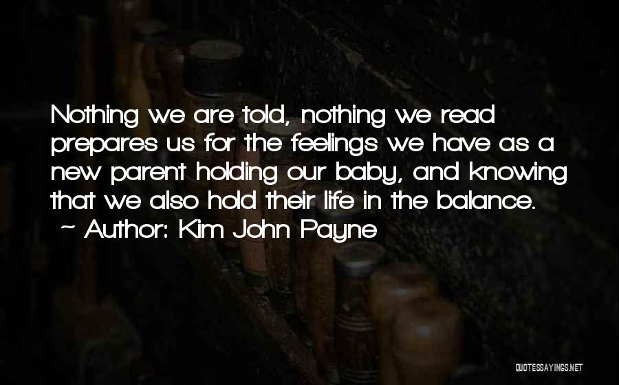 Kim John Payne Quotes: Nothing We Are Told, Nothing We Read Prepares Us For The Feelings We Have As A New Parent Holding Our
