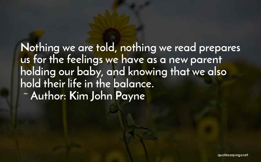 Kim John Payne Quotes: Nothing We Are Told, Nothing We Read Prepares Us For The Feelings We Have As A New Parent Holding Our