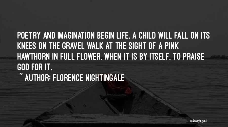 Florence Nightingale Quotes: Poetry And Imagination Begin Life. A Child Will Fall On Its Knees On The Gravel Walk At The Sight Of