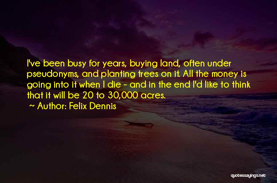 Felix Dennis Quotes: I've Been Busy For Years, Buying Land, Often Under Pseudonyms, And Planting Trees On It. All The Money Is Going